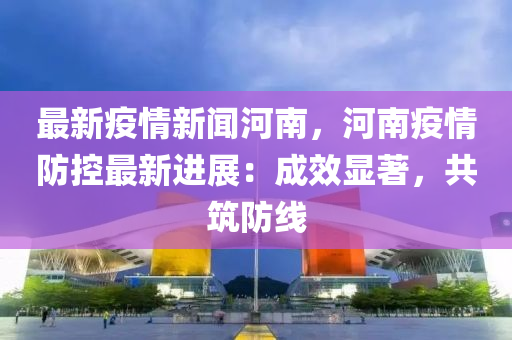 河南省疫情最新报道，众志成城，共克时艰