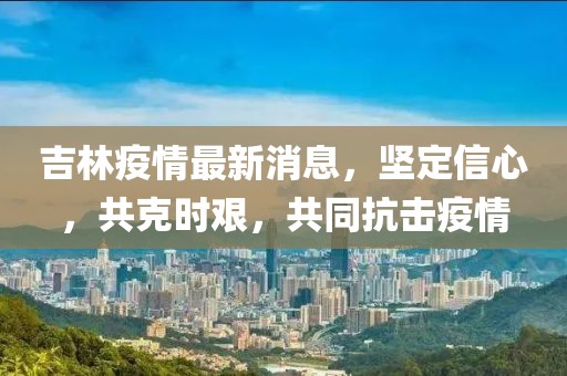 黑龙江长春疫情最新动态，坚定信心，携手共克时艰