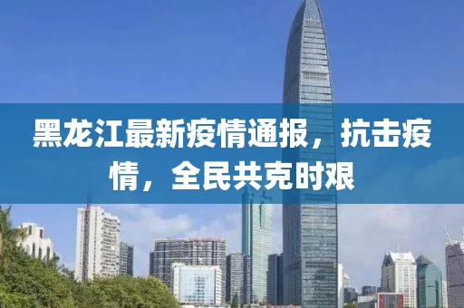 黑龙江省疫情实时播报，众志成城，共克时艰
