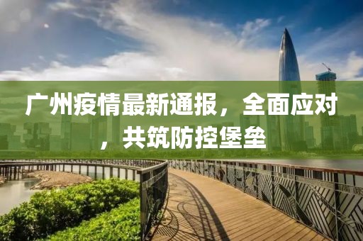 广州疫情权威发布，科学防控与市民共筑健康防线