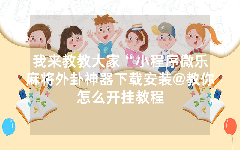 科普知识“微信小程序微乐捉鸡麻将外卦神器下载安装!详细分享装挂步骤