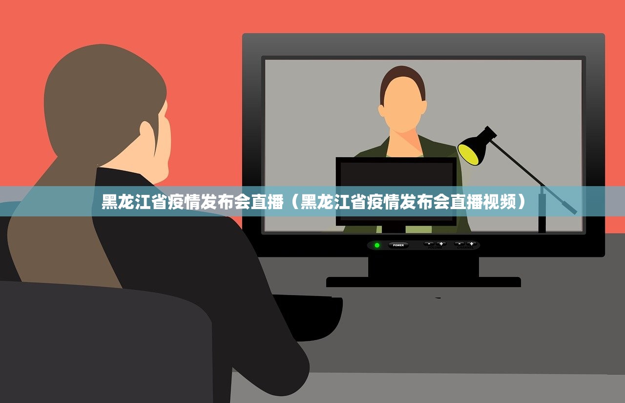 黑龙江省疫情发布会直播（黑龙江省疫情发布会直播视频）