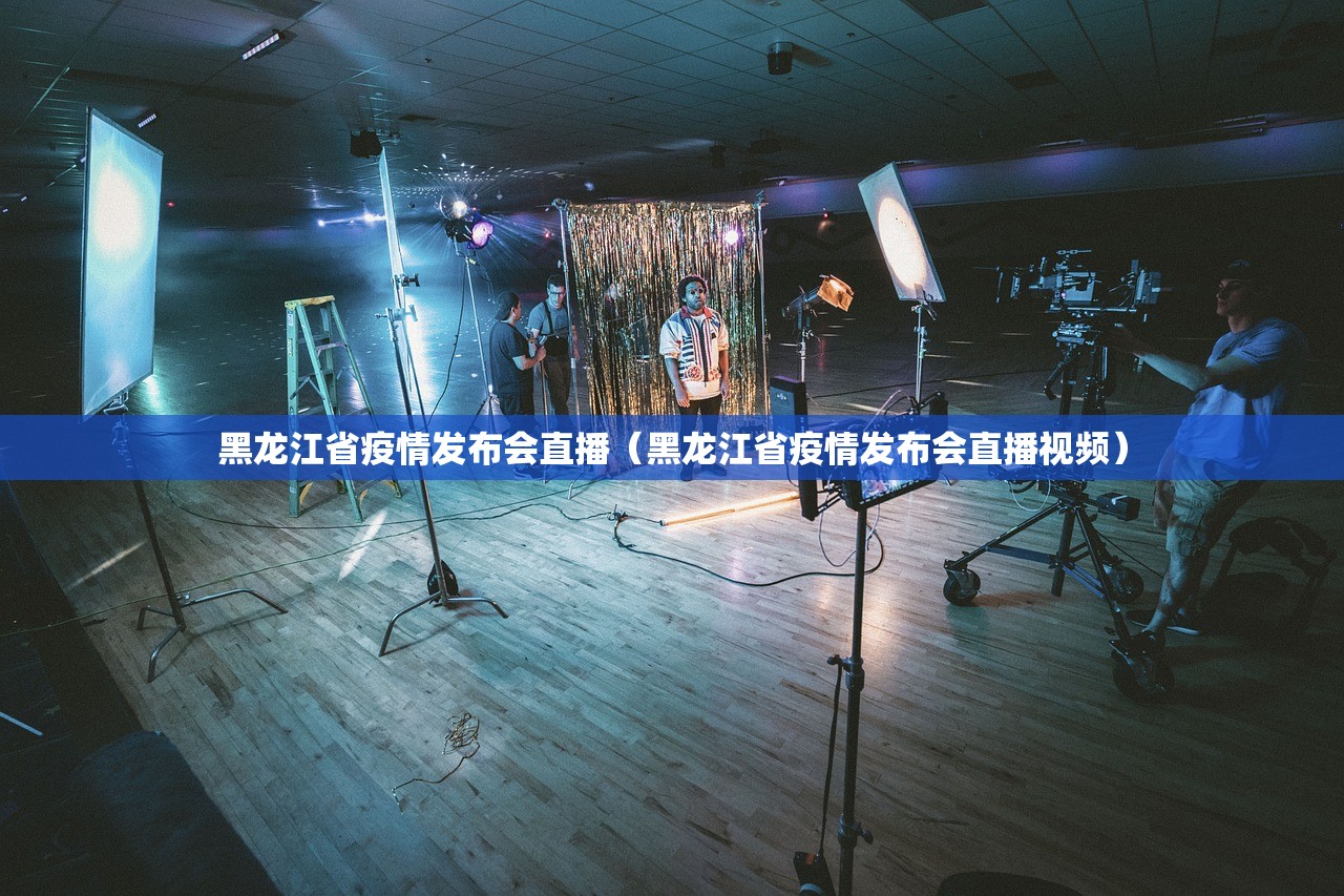 黑龙江省疫情发布会直播（黑龙江省疫情发布会直播视频）