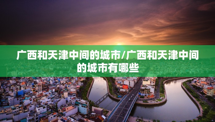 广西和天津中间的城市/广西和天津中间的城市有哪些 广西和天津中间的城市/广西和天津中间的城市有哪些