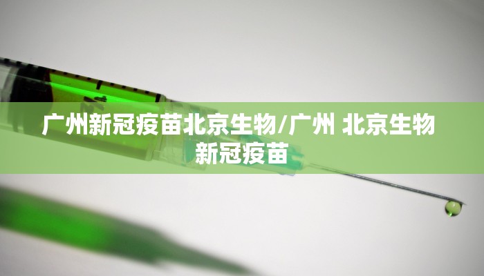 广州新冠疫苗北京生物/广州 北京生物 新冠疫苗