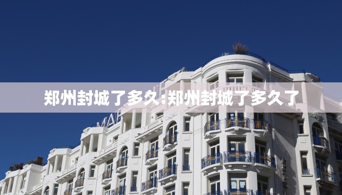 郑州封城了多久:郑州封城了多久了