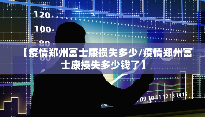 【疫情郑州富士康损失多少/疫情郑州富士康损失多少钱了】