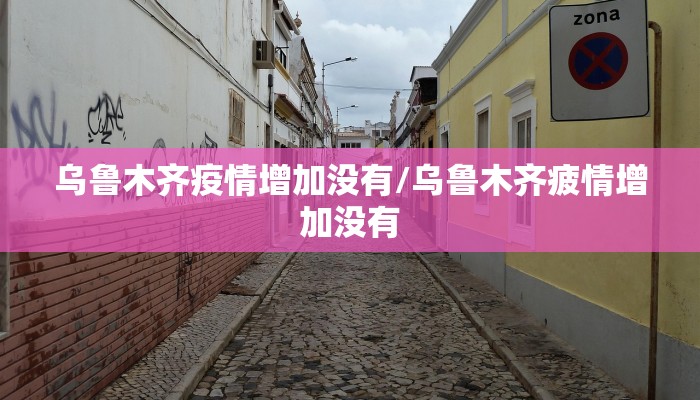 乌鲁木齐疫情增加没有/乌鲁木齐疲情增加没有