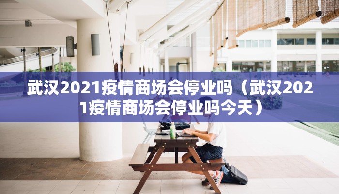 武汉2021疫情商场会停业吗（武汉2021疫情商场会停业吗今天）