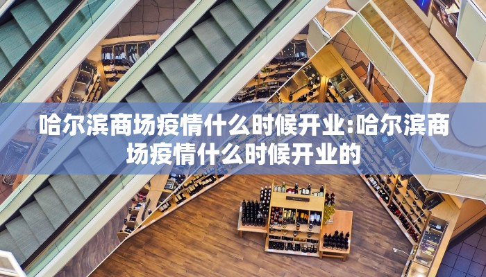 哈尔滨商场疫情什么时候开业:哈尔滨商场疫情什么时候开业的