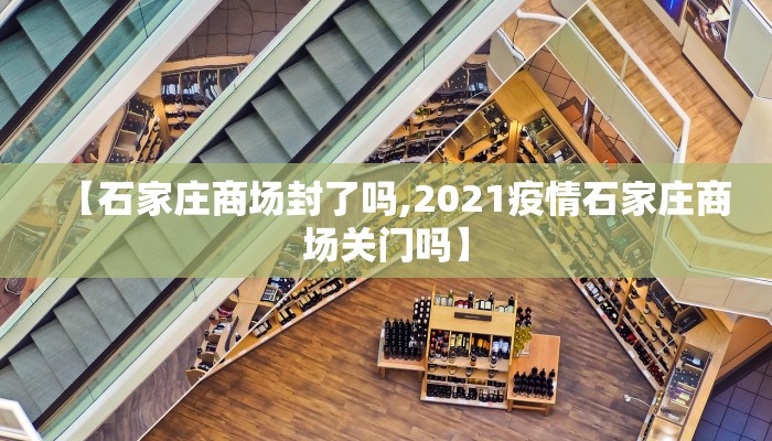 【石家庄商场封了吗,2021疫情石家庄商场关门吗】