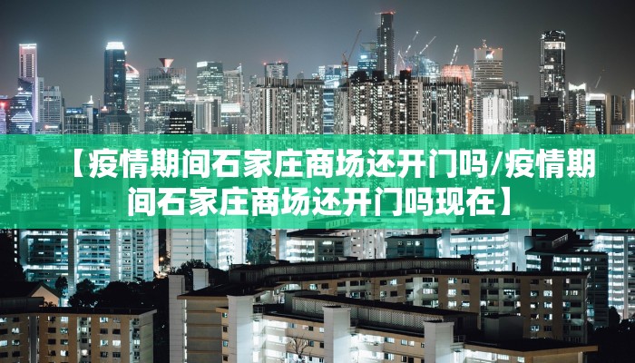 【疫情期间石家庄商场还开门吗/疫情期间石家庄商场还开门吗现在】