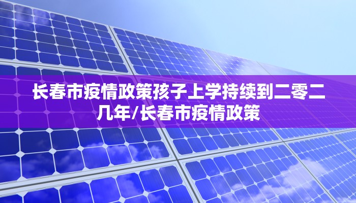 长春市疫情政策孩子上学持续到二零二几年/长春市疫情政策