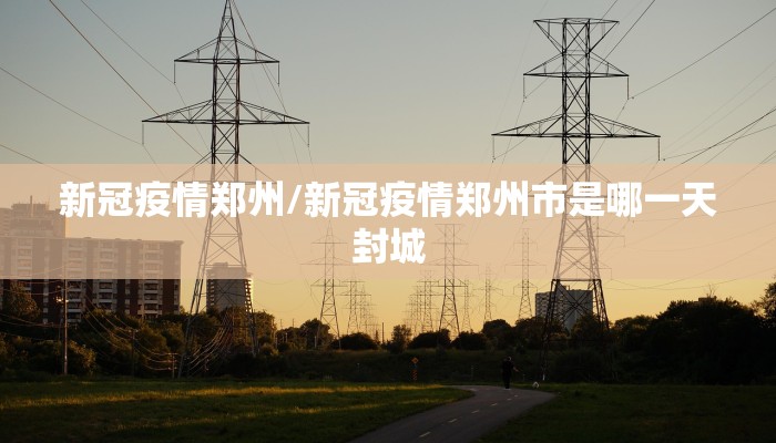 新冠疫情郑州/新冠疫情郑州市是哪一天封城