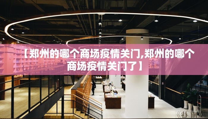 【郑州的哪个商场疫情关门,郑州的哪个商场疫情关门了】