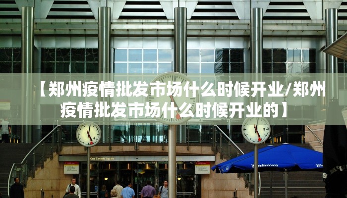 【郑州疫情批发市场什么时候开业/郑州疫情批发市场什么时候开业的】