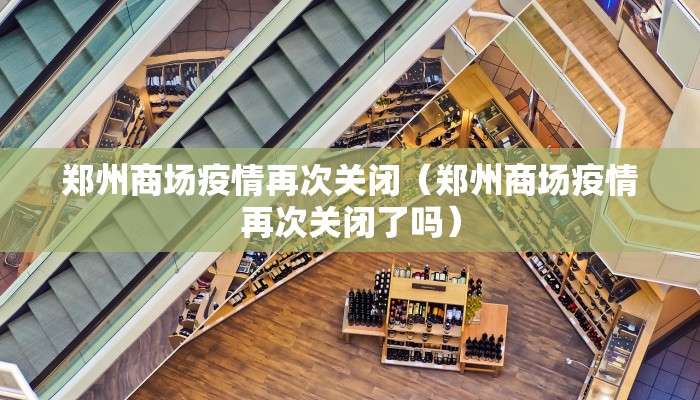 郑州商场疫情再次关闭（郑州商场疫情再次关闭了吗）