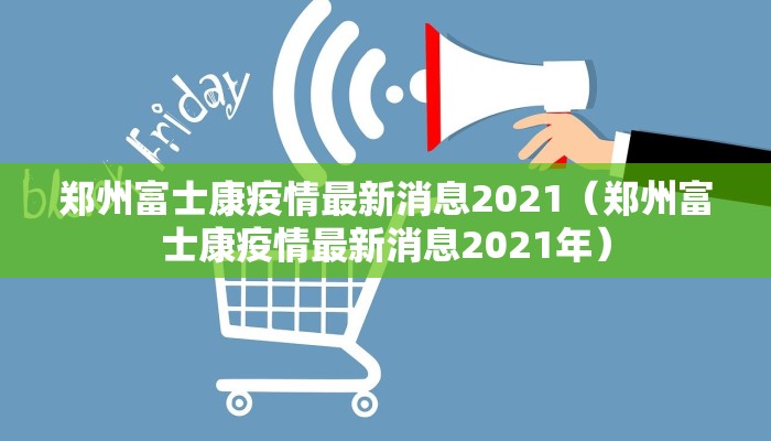 郑州富士康疫情最新消息2021（郑州富士康疫情最新消息2021年）
