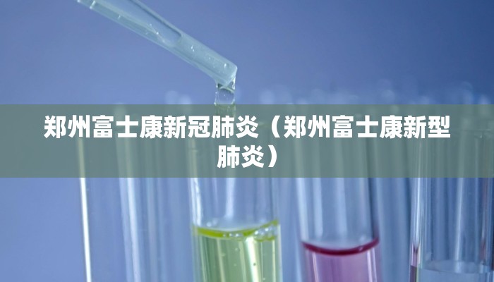 郑州富士康新冠肺炎（郑州富士康新型肺炎）