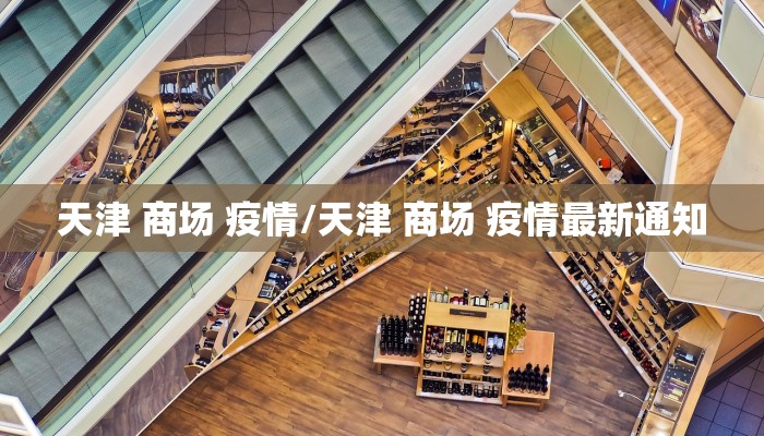 天津 商场 疫情/天津 商场 疫情最新通知