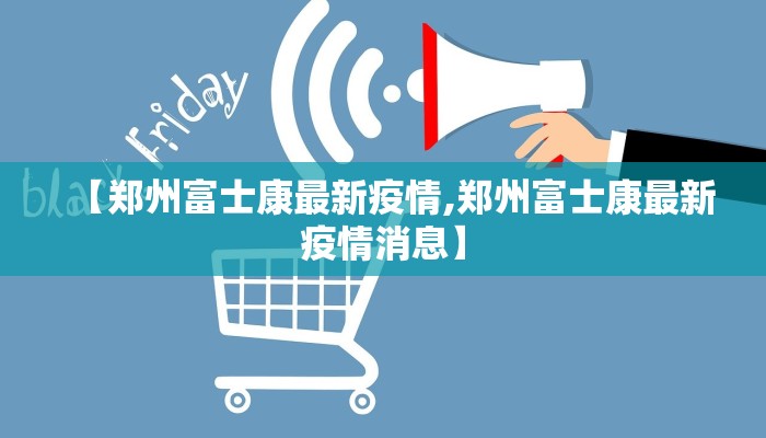 【郑州富士康最新疫情,郑州富士康最新疫情消息】