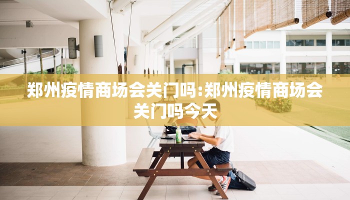 郑州疫情商场会关门吗:郑州疫情商场会关门吗今天