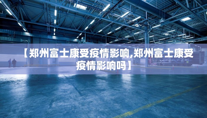 【郑州富士康受疫情影响,郑州富士康受疫情影响吗】