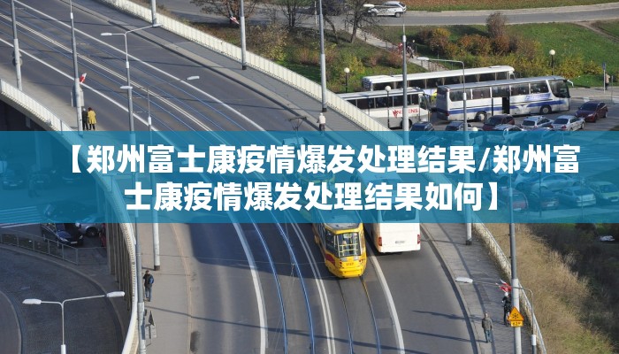 【郑州富士康疫情爆发处理结果/郑州富士康疫情爆发处理结果如何】