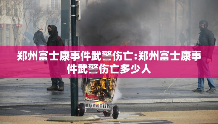 郑州富士康事件武警伤亡:郑州富士康事件武警伤亡多少人