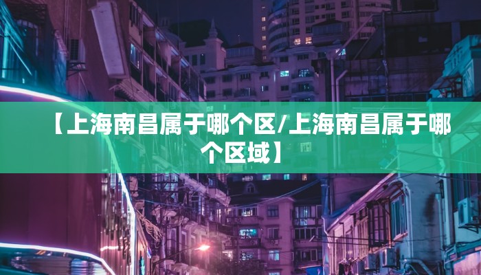 【上海南昌属于哪个区/上海南昌属于哪个区域】