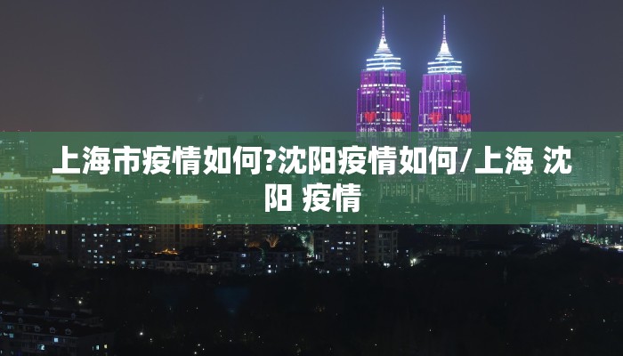 上海市疫情如何?沈阳疫情如何/上海 沈阳 疫情