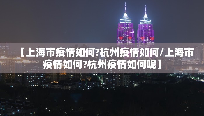 【上海市疫情如何?杭州疫情如何/上海市疫情如何?杭州疫情如何呢】