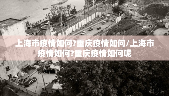 上海市疫情如何?重庆疫情如何/上海市疫情如何?重庆疫情如何呢